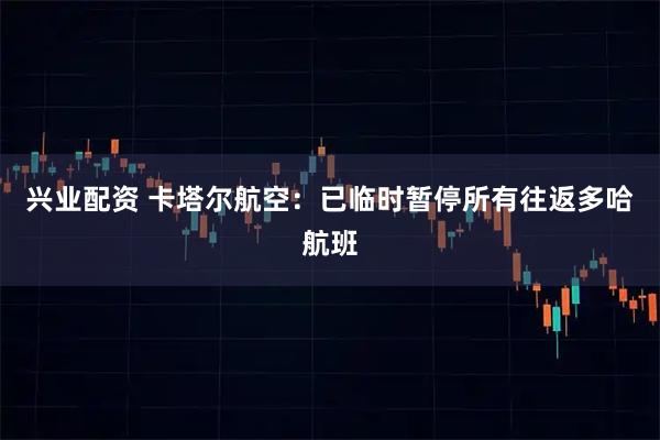 兴业配资 卡塔尔航空：已临时暂停所有往返多哈航班