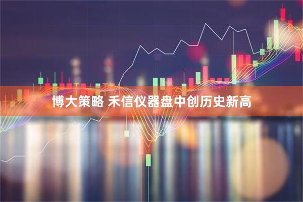 博大策略 禾信仪器盘中创历史新高