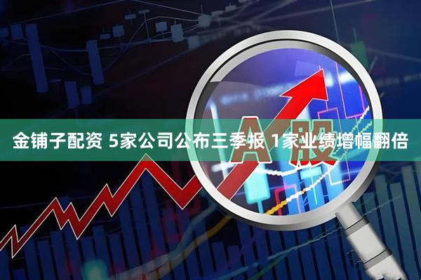 金铺子配资 5家公司公布三季报 1家业绩增幅翻倍