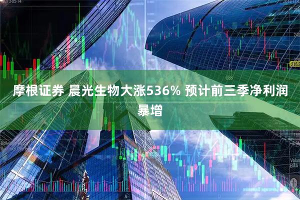 摩根证券 晨光生物大涨536% 预计前三季净利润暴增