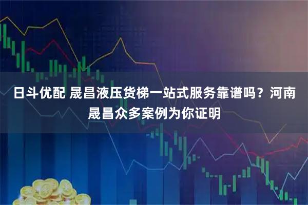 日斗优配 晟昌液压货梯一站式服务靠谱吗？河南晟昌众多案例为你证明