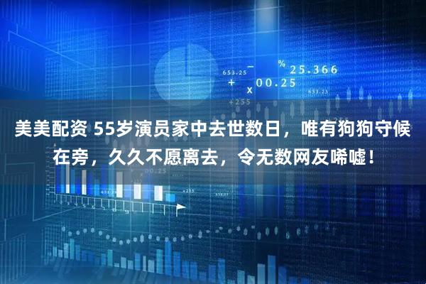 美美配资 55岁演员家中去世数日，唯有狗狗守候在旁，久久不愿离去，令无数网友唏嘘！