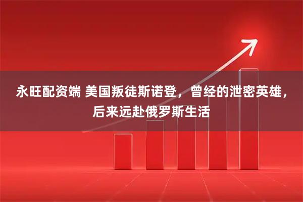 永旺配资端 美国叛徒斯诺登，曾经的泄密英雄，后来远赴俄罗斯生活