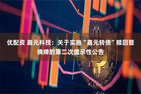 优配资 嘉元科技：关于实施“嘉元转债”赎回暨摘牌的第二次提示性公告