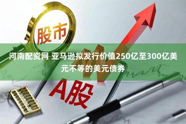 河南配资网 亚马逊拟发行价值250亿至300亿美元不等的美元债券