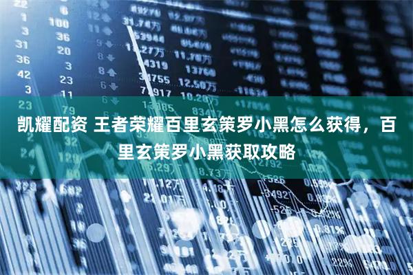 凯耀配资 王者荣耀百里玄策罗小黑怎么获得，百里玄策罗小黑获取攻略