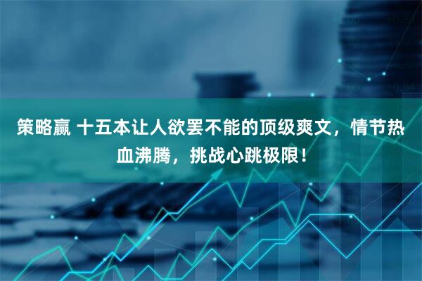 策略赢 十五本让人欲罢不能的顶级爽文，情节热血沸腾，挑战心跳极限！