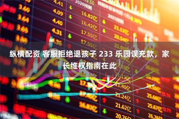纵横配资 客服拒绝退孩子 233 乐园误充款，家长维权指南在此