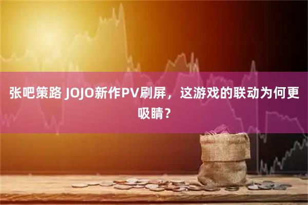 张吧策路 JOJO新作PV刷屏，这游戏的联动为何更吸睛？