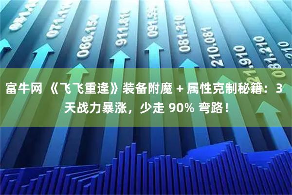 富牛网 《飞飞重逢》装备附魔 + 属性克制秘籍：3 天战力暴涨，少走 90% 弯路！