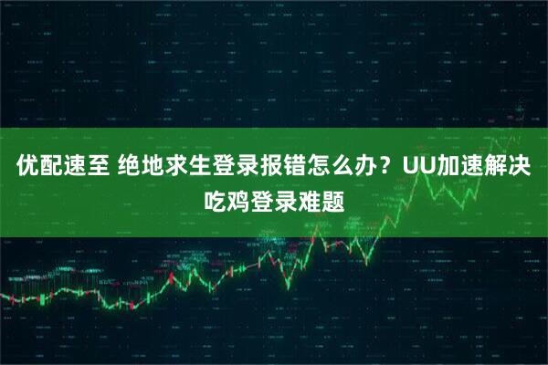 优配速至 绝地求生登录报错怎么办？UU加速解决吃鸡登录难题