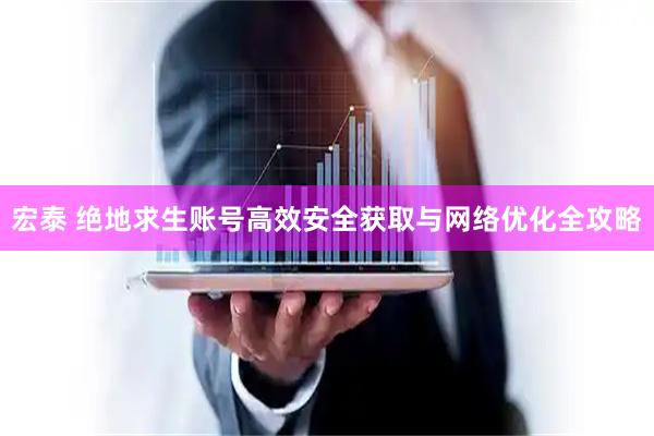 宏泰 绝地求生账号高效安全获取与网络优化全攻略