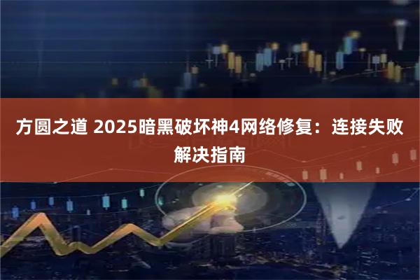 方圆之道 2025暗黑破坏神4网络修复：连接失败解决指南