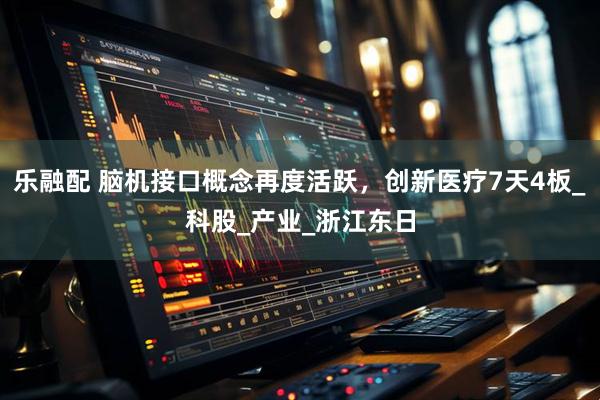 乐融配 脑机接口概念再度活跃，创新医疗7天4板_科股_产业_浙江东日
