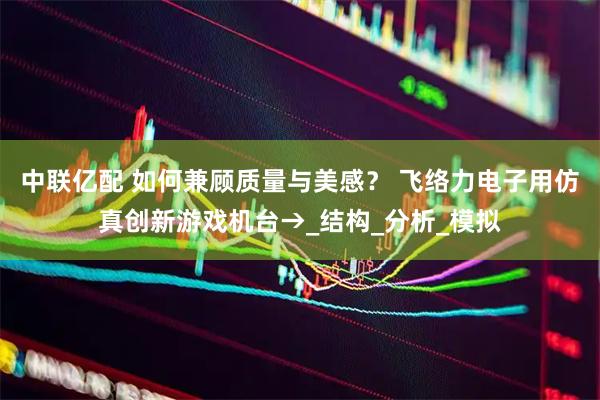 中联亿配 如何兼顾质量与美感？ 飞络力电子用仿真创新游戏机台→_结构_分析_模拟