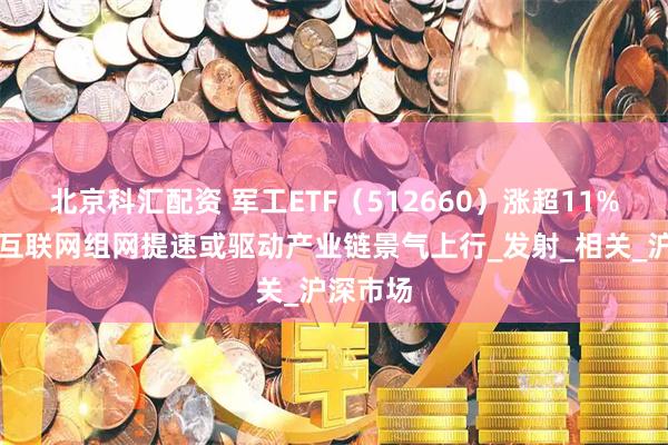 北京科汇配资 军工ETF（512660）涨超11%，卫星互联网组网提速或驱动产业链景气上行_发射_相关_沪深市场