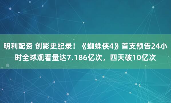 明利配资 创影史纪录！《蜘蛛侠4》首支预告24小时全球观看量达7.186亿次，四天破10亿次
