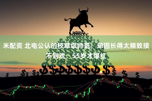 米配资 北电公认的校草级帅哥，却因长得太精致接不到戏，55岁才爆红