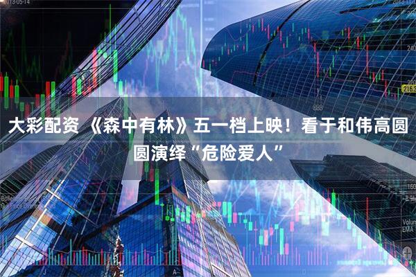 大彩配资 《森中有林》五一档上映！看于和伟高圆圆演绎“危险爱人”