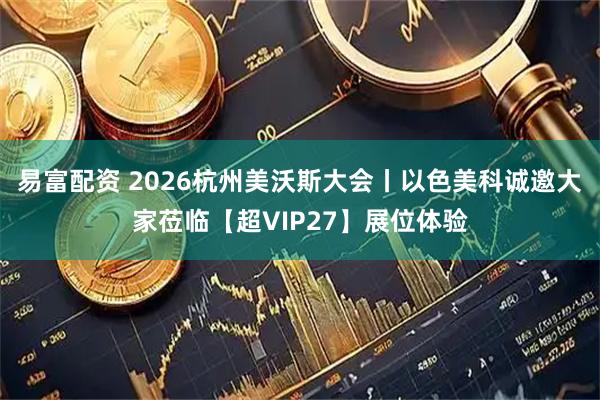 易富配资 2026杭州美沃斯大会丨以色美科诚邀大家莅临【超VIP27】展位体验