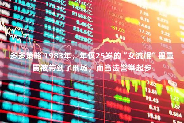 多多策略 1983年，年仅25岁的“女流氓”翟曼霞被带到了刑场，而当法警举起步