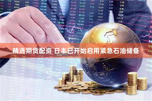 精选期货配资 日本已开始启用紧急石油储备