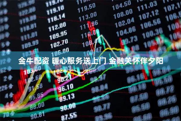 金牛配资 暖心服务送上门 金融关怀伴夕阳