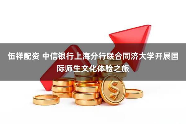 伍祥配资 中信银行上海分行联合同济大学开展国际师生文化体验之旅