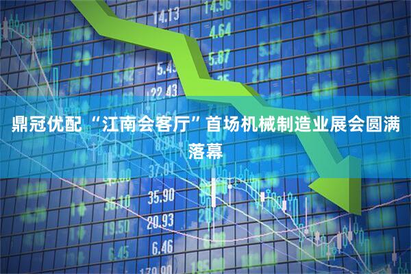 鼎冠优配 “江南会客厅”首场机械制造业展会圆满落幕