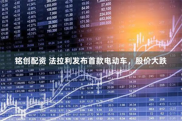 铭创配资 法拉利发布首款电动车，股价大跌