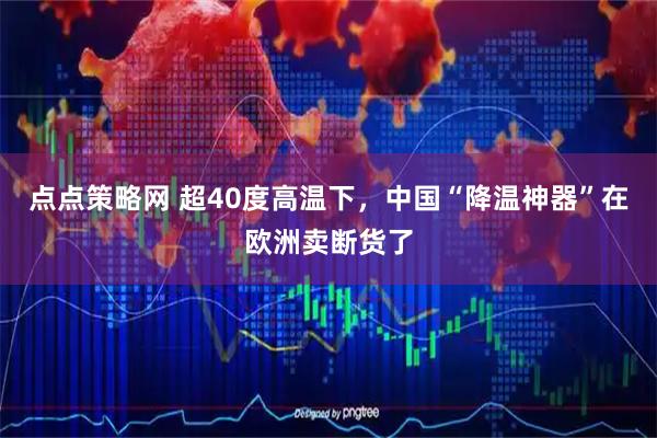 点点策略网 超40度高温下，中国“降温神器”在欧洲卖断货了