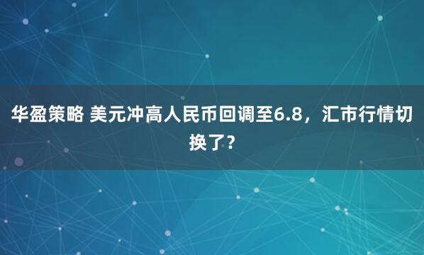 华盈策略 美元冲高人民币回调至6.8，汇市行情切换了？