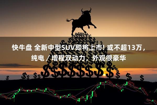 快牛盘 全新中型SUV即将上市! 或不超13万，纯电／增程双动力，外观很豪华