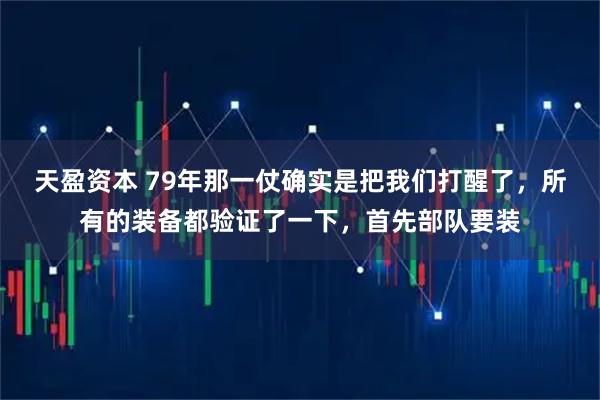 天盈资本 79年那一仗确实是把我们打醒了，所有的装备都验证了一下，首先部队要装