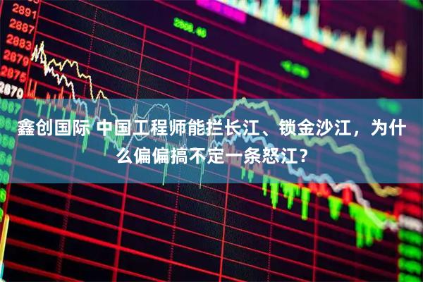 鑫创国际 中国工程师能拦长江、锁金沙江，为什么偏偏搞不定一条怒江？