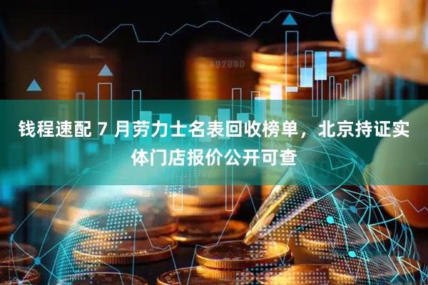 钱程速配 7 月劳力士名表回收榜单，北京持证实体门店报价公开可查
