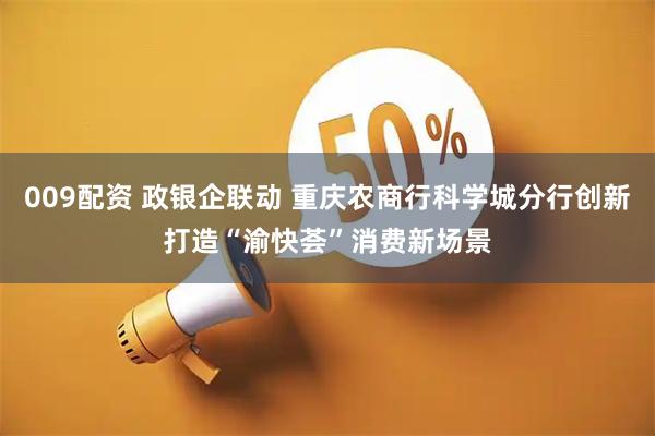 009配资 政银企联动 重庆农商行科学城分行创新打造“渝快荟”消费新场景