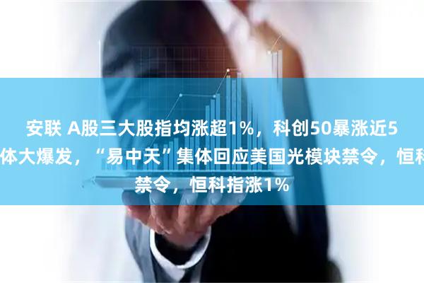 安联 A股三大股指均涨超1%，科创50暴涨近5%，半导体大爆发，“易中天”集体回应美国光模块禁令，恒科指涨1%
