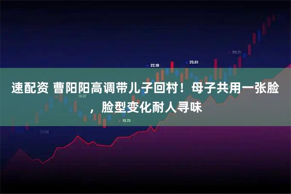 速配资 曹阳阳高调带儿子回村！母子共用一张脸，脸型变化耐人寻味